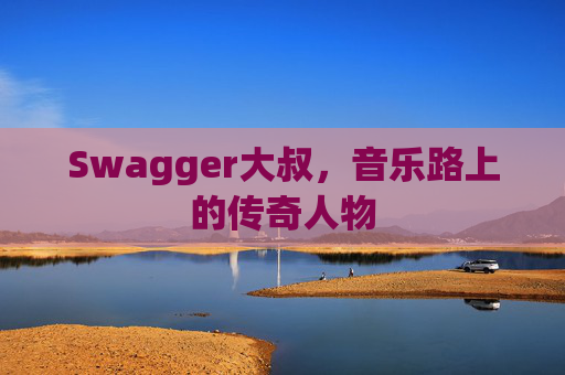 Swagger大叔，音乐路上的传奇人物
